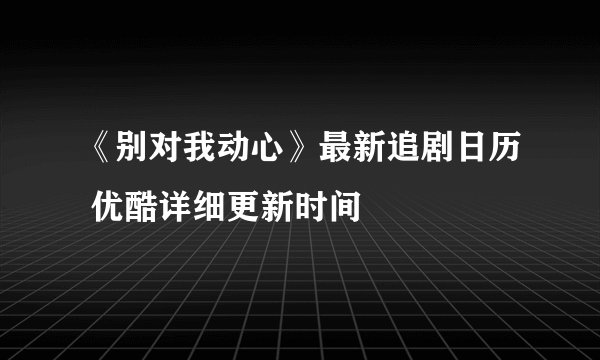 《别对我动心》最新追剧日历 优酷详细更新时间