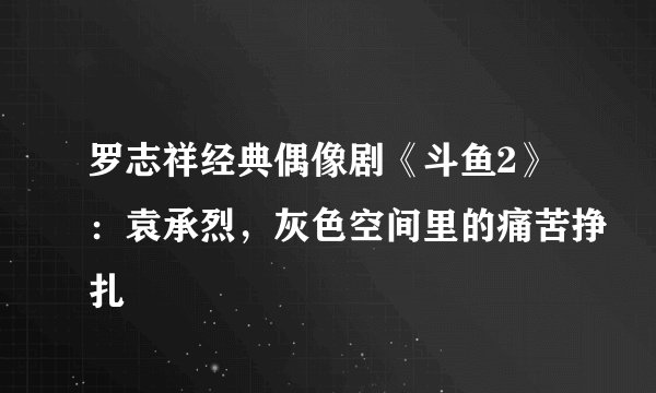 罗志祥经典偶像剧《斗鱼2》：袁承烈，灰色空间里的痛苦挣扎