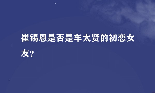 崔锡恩是否是车太贤的初恋女友?