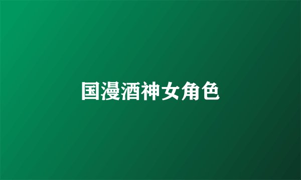 国漫酒神女角色