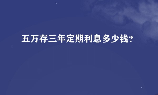 五万存三年定期利息多少钱？