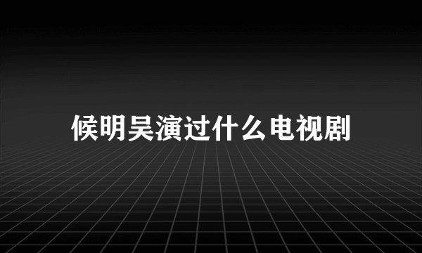 候明吴演过什么电视剧