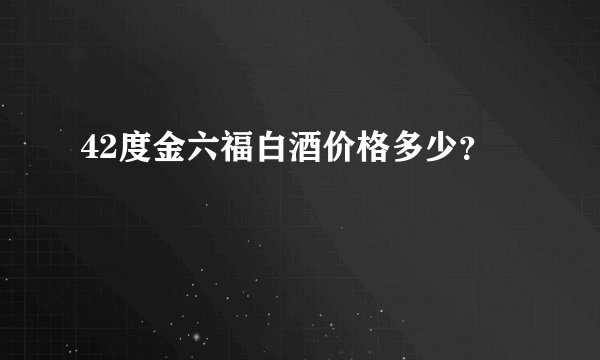 42度金六福白酒价格多少？