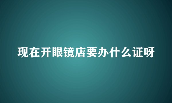 现在开眼镜店要办什么证呀