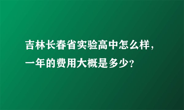 吉林长春省实验高中怎么样，一年的费用大概是多少？