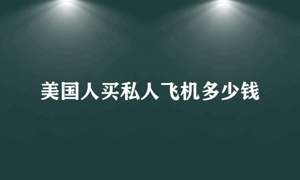 美国人买私人飞机多少钱