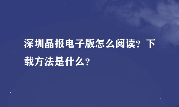 深圳晶报电子版怎么阅读？下载方法是什么？