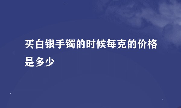 买白银手镯的时候每克的价格是多少