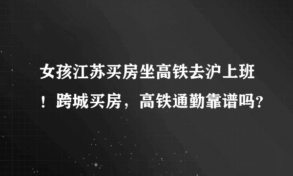 女孩江苏买房坐高铁去沪上班!跨城买房,高铁通勤靠谱吗?