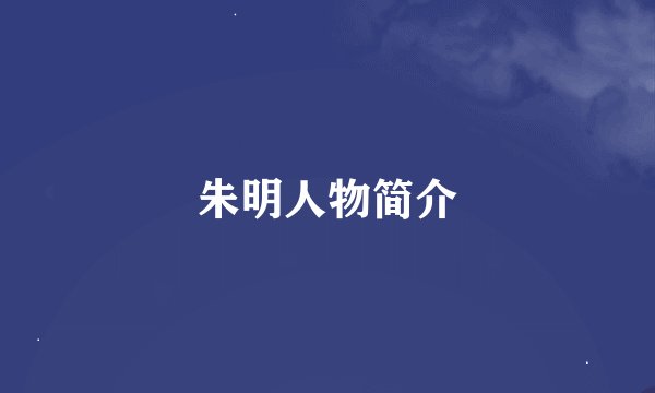 朱明人物简介