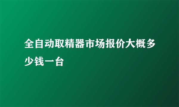 全自动取精器市场报价大概多少钱一台
