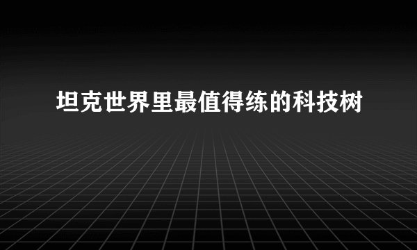坦克世界里最值得练的科技树