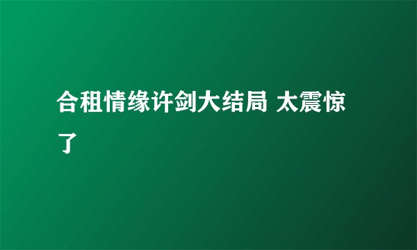 合租情缘许剑大结局 太震惊了