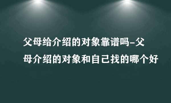 父母给介绍的对象靠谱吗-父母介绍的对象和自己找的哪个好