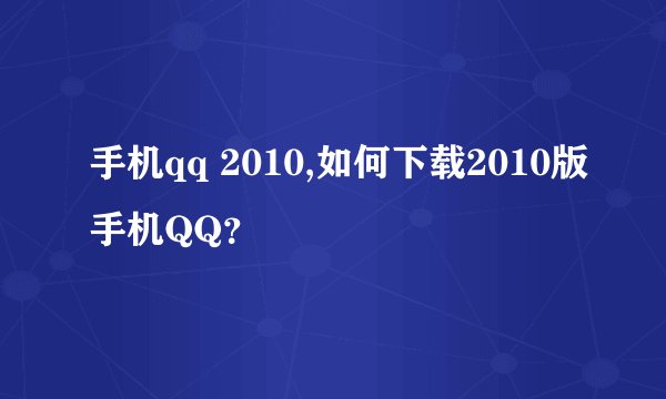 手机qq 2010,如何下载2010版手机QQ？