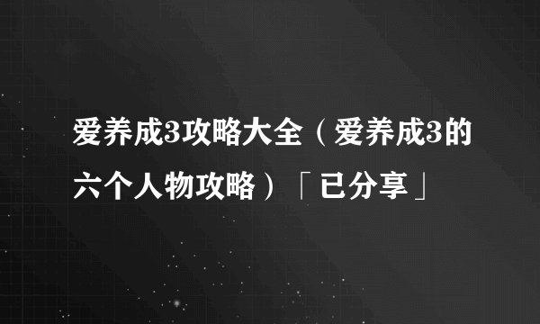 爱养成3攻略大全（爱养成3的六个人物攻略）「已分享」