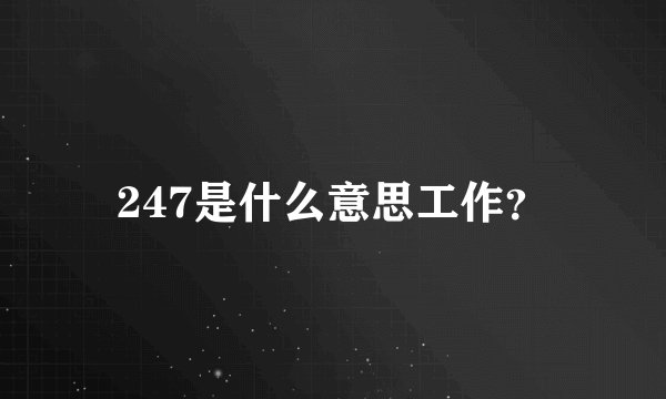 247是什么意思工作？