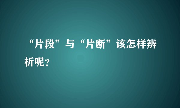“片段”与“片断”该怎样辨析呢？