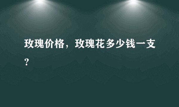 玫瑰价格，玫瑰花多少钱一支？