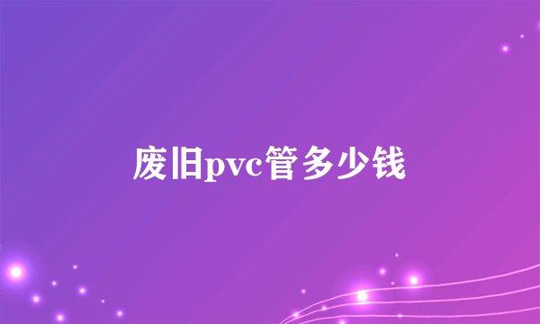 废旧pvc管多少钱