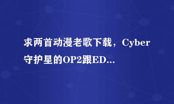 求两首动漫老歌下载，Cyber守护星的OP2跟ED2，分别是鸟になる时和レクイエム