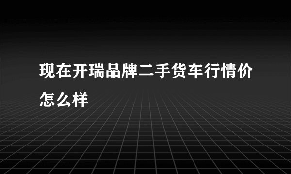 现在开瑞品牌二手货车行情价怎么样