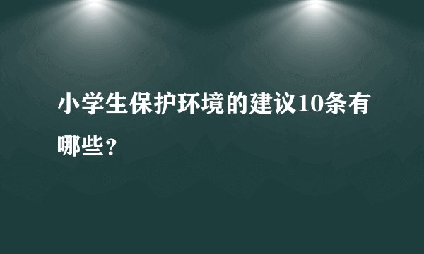小学生保护环境的建议10条有哪些？