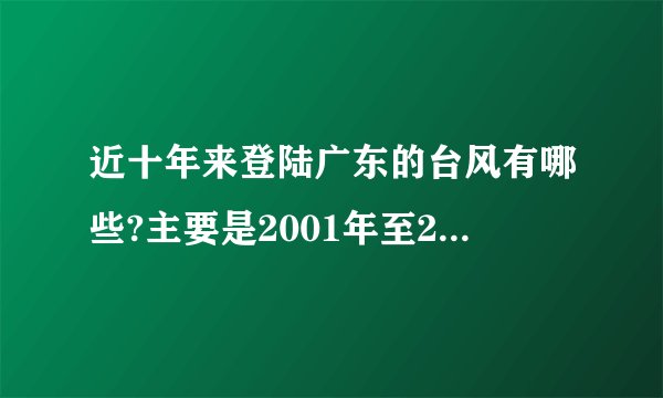 近十年来登陆广东的台风有哪些?主要是2001年至2007年的登陆广东的所有的台风。要全部！！！