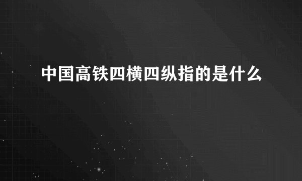 中国高铁四横四纵指的是什么