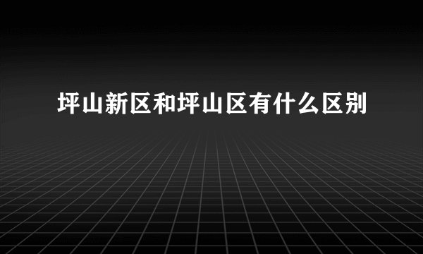 坪山新区和坪山区有什么区别