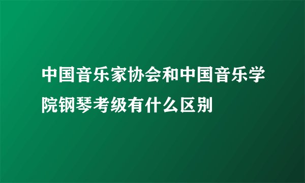 中国音乐家协会和中国音乐学院钢琴考级有什么区别