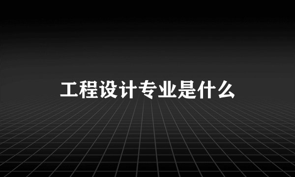 工程设计专业是什么