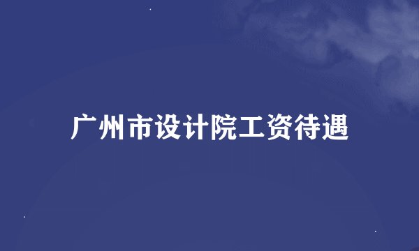 广州市设计院工资待遇