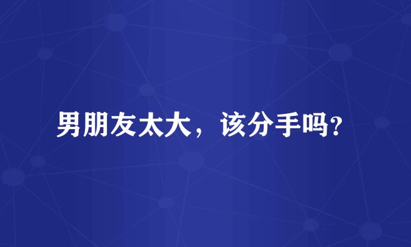 男朋友太大，该分手吗？