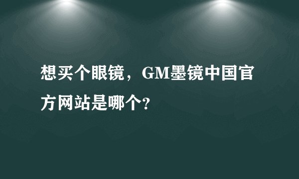 想买个眼镜，GM墨镜中国官方网站是哪个？