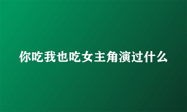 你吃我也吃女主角演过什么