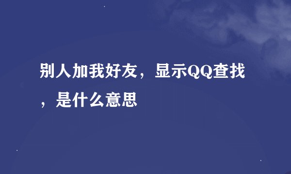 别人加我好友，显示QQ查找，是什么意思