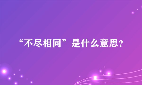 “不尽相同”是什么意思？