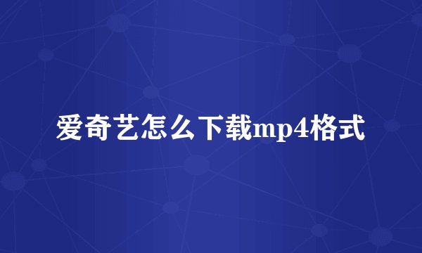 爱奇艺怎么下载mp4格式