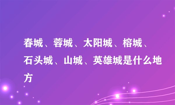 春城、蓉城、太阳城、榕城、石头城、山城、英雄城是什么地方