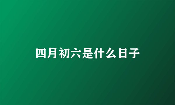 四月初六是什么日子