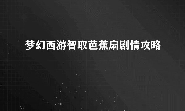 梦幻西游智取芭蕉扇剧情攻略