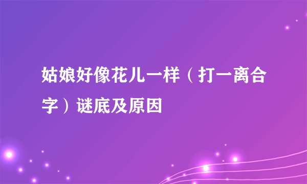 姑娘好像花儿一样（打一离合字）谜底及原因