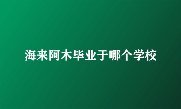 海来阿木毕业于哪个学校