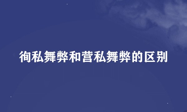 徇私舞弊和营私舞弊的区别