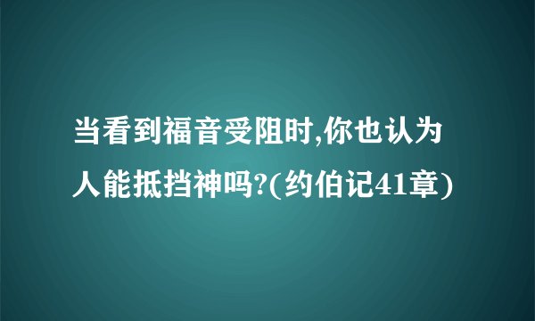 当看到福音受阻时,你也认为人能抵挡神吗?(约伯记41章)