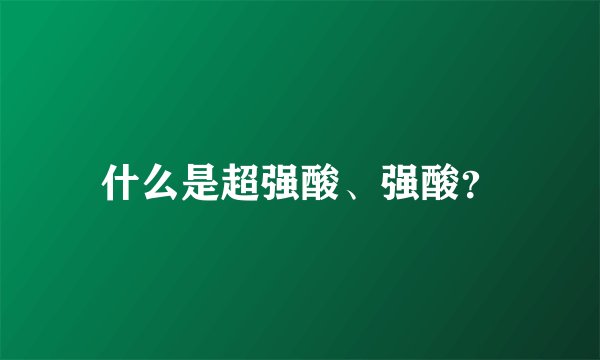 什么是超强酸、强酸？