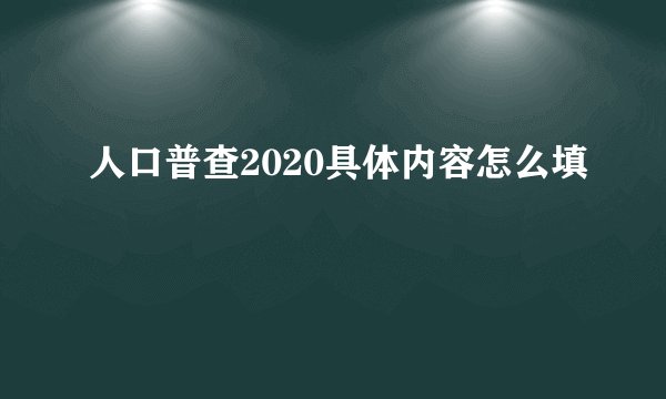 人口普查2020具体内容怎么填
