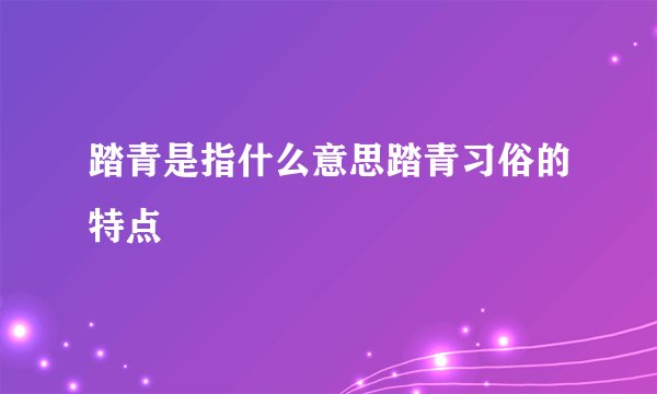 踏青是指什么意思踏青习俗的特点