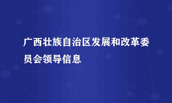 广西壮族自治区发展和改革委员会领导信息